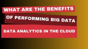 What are the benefits of performing big data analytics in the cloud?